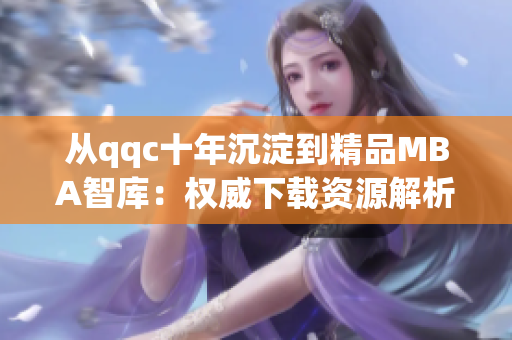 從qqc十年沉淀到精品MBA智庫(kù)：權(quán)威下載資源解析