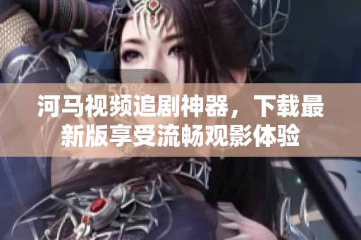河馬視頻追劇神器，下載最新版享受流暢觀影體驗