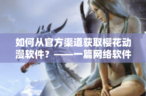 如何從官方渠道獲取櫻花動(dòng)漫軟件？——一篇網(wǎng)絡(luò)軟件專業(yè)文章。