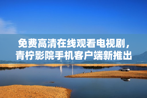 免費高清在線觀看電視劇，青檸影院手機客戶端新推出！