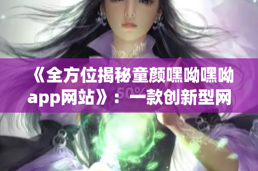 《全方位揭秘童顏嘿呦嘿呦app網(wǎng)站》：一款創(chuàng)新型網(wǎng)絡(luò)軟件正在煥發(fā)光芒！