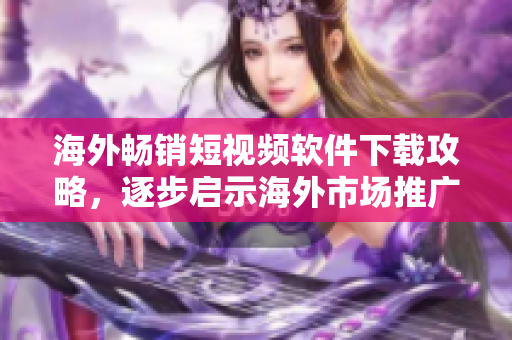 海外暢銷短視頻軟件下載攻略，逐步啟示海外市場(chǎng)推廣之道