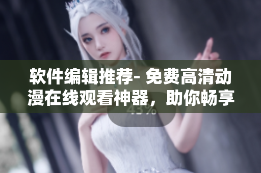 軟件編輯推薦- 免費(fèi)高清動(dòng)漫在線觀看神器，助你暢享視聽(tīng)盛宴