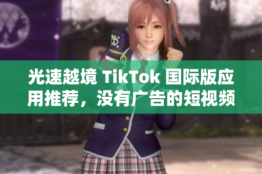 光速越境 TikTok 國際版應用推薦，沒有廣告的短視頻社交平臺