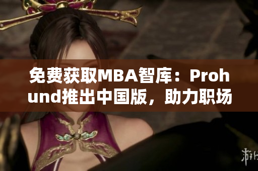 免費(fèi)獲取MBA智庫(kù)：Prohund推出中國(guó)版，助力職場(chǎng)精英