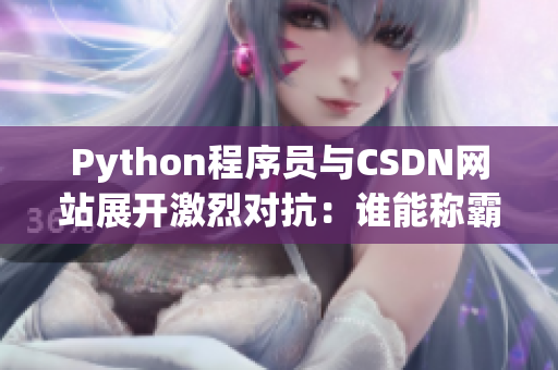 Python程序員與CSDN網(wǎng)站展開激烈對(duì)抗：誰能稱霸網(wǎng)絡(luò)軟件領(lǐng)域？