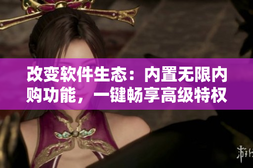改變軟件生態(tài)：內(nèi)置無(wú)限內(nèi)購(gòu)功能，一鍵暢享高級(jí)特權(quán)！
