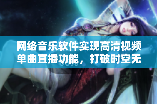 網絡音樂軟件實現高清視頻單曲直播功能，打破時空無人在線觀看界限