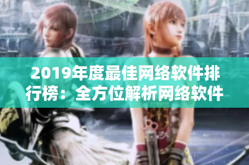 2019年度最佳網(wǎng)絡(luò)軟件排行榜：全方位解析網(wǎng)絡(luò)軟件應(yīng)用場景及功能特色