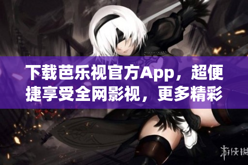 下載芭樂視官方App，超便捷享受全網(wǎng)影視，更多精彩內(nèi)容等你來探索！