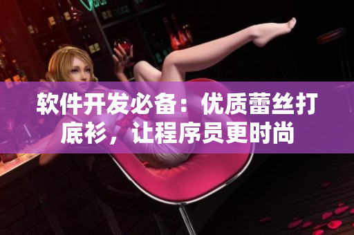 軟件開發(fā)必備：優(yōu)質(zhì)蕾絲打底衫，讓程序員更時(shí)尚