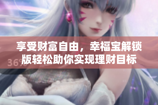 享受財(cái)富自由，幸福寶解鎖版輕松助你實(shí)現(xiàn)理財(cái)目標(biāo)