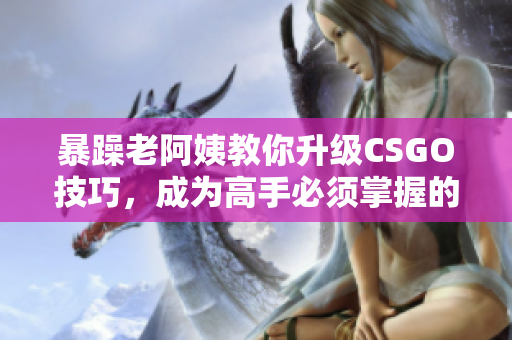 暴躁老阿姨教你升級CSGO技巧，成為高手必須掌握的秘訣