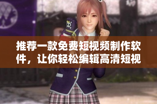 推薦一款免費短視頻制作軟件，讓你輕松編輯高清短視頻