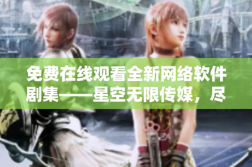 免費(fèi)在線觀看全新網(wǎng)絡(luò)軟件劇集——星空無限傳媒，盡在你的指尖！