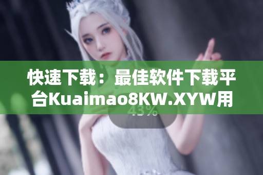 快速下載：最佳軟件下載平臺(tái)Kuaimao8KW.XYW用于云端軟件存儲(chǔ)與下載