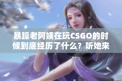 暴躁老阿姨在玩CSGO的時候到底經(jīng)歷了什么？聽她來給你揭秘！