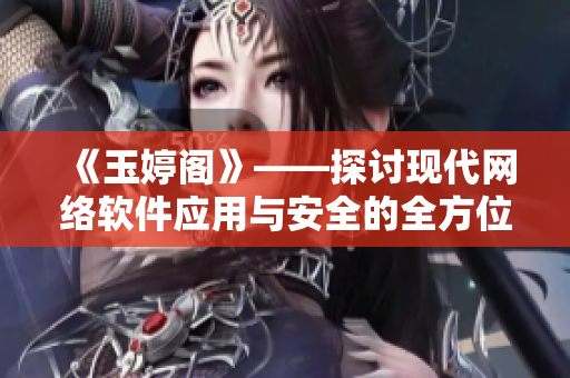 《玉婷閣》——探討現(xiàn)代網(wǎng)絡(luò)軟件應(yīng)用與安全的全方位指南