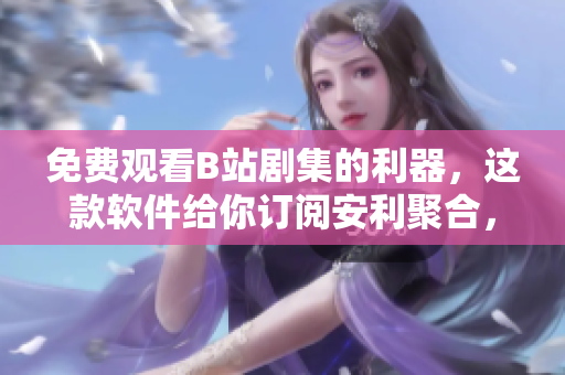 免費(fèi)觀看B站劇集的利器，這款軟件給你訂閱安利聚合，分享精彩成長！
