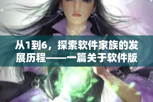 從1到6，探索軟件家族的發(fā)展歷程——一篇關(guān)于軟件版本演變的報(bào)道