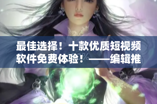 最佳選擇！十款優(yōu)質(zhì)短視頻軟件免費(fèi)體驗！——編輯推薦
