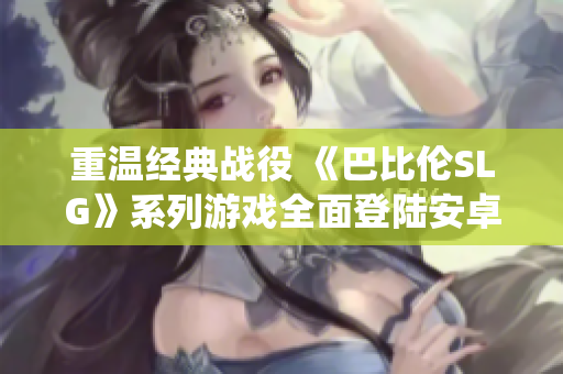 重溫經(jīng)典戰(zhàn)役 《巴比倫SLG》系列游戲全面登陸安卓平臺(tái)