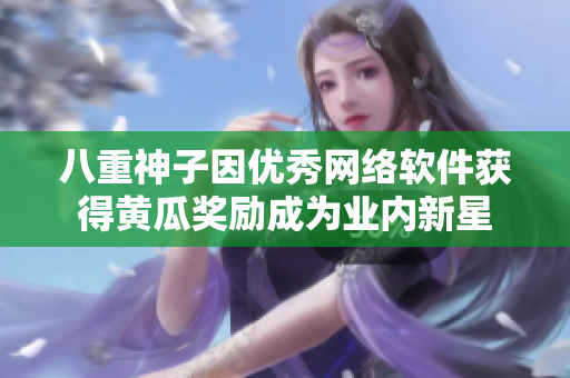八重神子因優(yōu)秀網(wǎng)絡(luò)軟件獲得黃瓜獎(jiǎng)勵(lì)成為業(yè)內(nèi)新星