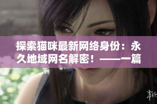 探索貓咪最新網(wǎng)絡(luò)身份：永久地域網(wǎng)名解密！——一篇面向軟件愛好者的文章