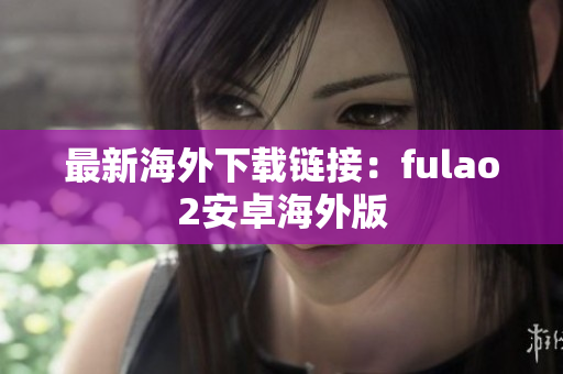 最新海外下載鏈接：fulao2安卓海外版