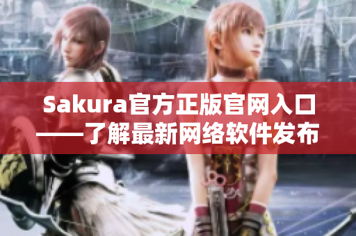 Sakura官方正版官網(wǎng)入口——了解最新網(wǎng)絡(luò)軟件發(fā)布及使用指南