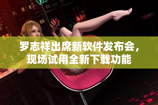羅志祥出席新軟件發(fā)布會(huì)，現(xiàn)場試用全新下載功能