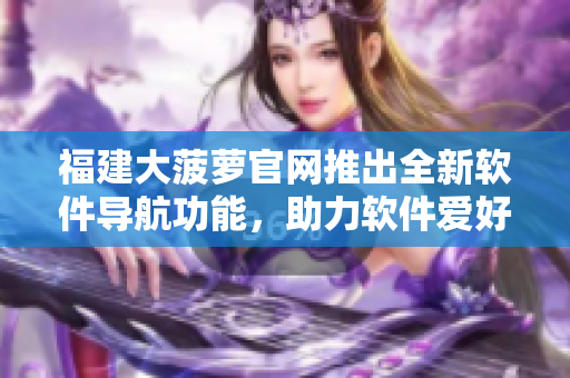 福建大菠蘿官網(wǎng)推出全新軟件導(dǎo)航功能，助力軟件愛好者尋找優(yōu)秀軟件