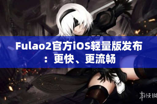 Fulao2官方iOS輕量版發(fā)布：更快、更流暢