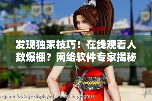 發(fā)現(xiàn)獨(dú)家技巧！在線觀看人數(shù)爆棚？網(wǎng)絡(luò)軟件專家揭秘在哪里查詢？