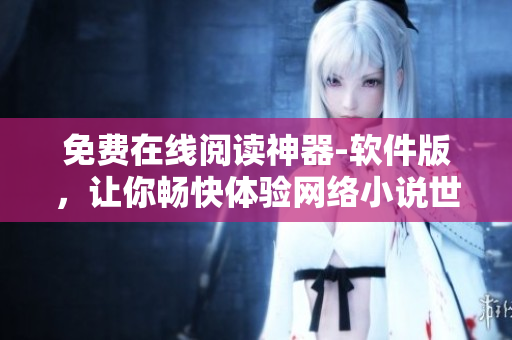 免費(fèi)在線閱讀神器-軟件版，讓你暢快體驗(yàn)網(wǎng)絡(luò)小說世界！