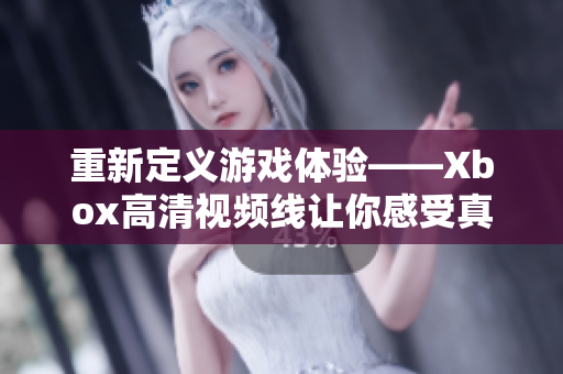重新定義游戲體驗——Xbox高清視頻線讓你感受真實的游戲世界