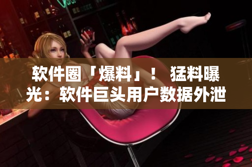 軟件圈「爆料」！ 猛料曝光：軟件巨頭用戶數(shù)據(jù)外泄，驚人內(nèi)幕驚爆！