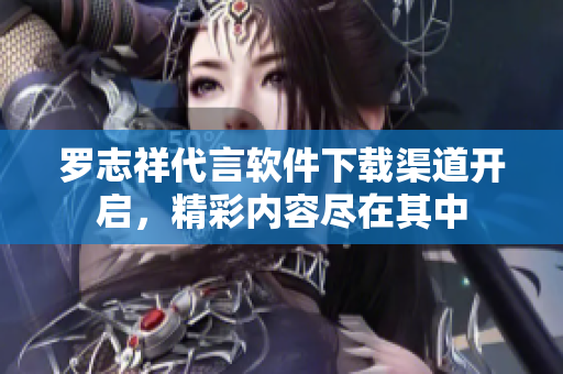 羅志祥代言軟件下載渠道開啟，精彩內(nèi)容盡在其中
