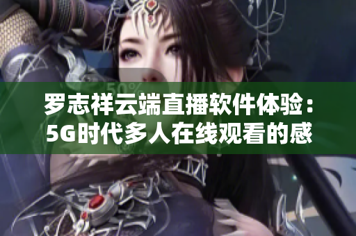 羅志祥云端直播軟件體驗：5G時代多人在線觀看的感受
