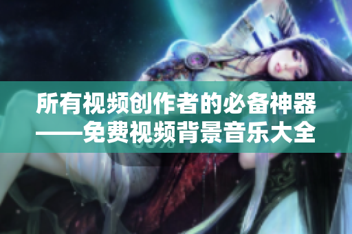 所有視頻創(chuàng)作者的必備神器——免費(fèi)視頻背景音樂(lè)大全軟件下載！