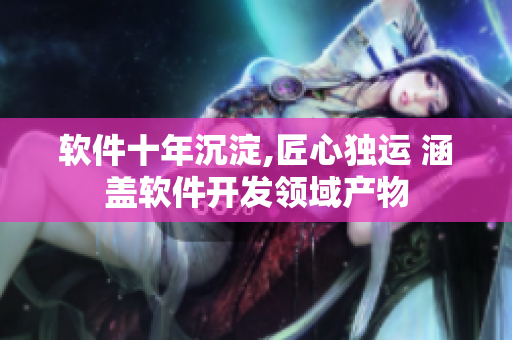 軟件十年沉淀,匠心獨(dú)運(yùn) 涵蓋軟件開發(fā)領(lǐng)域產(chǎn)物