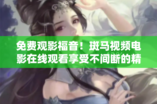 免費(fèi)觀影福音！斑馬視頻電影在線觀看享受不間斷的精彩電影體驗(yàn)！