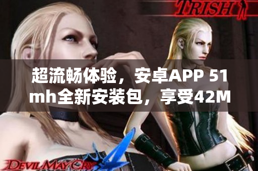 超流暢體驗(yàn)，安卓APP 51mh全新安裝包，享受42MB優(yōu)越性能
