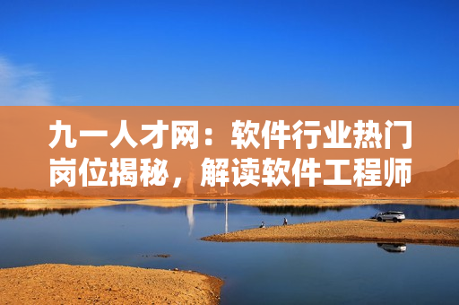 九一人才網(wǎng)：軟件行業(yè)熱門崗位揭秘，解讀軟件工程師職業(yè)發(fā)展路徑
