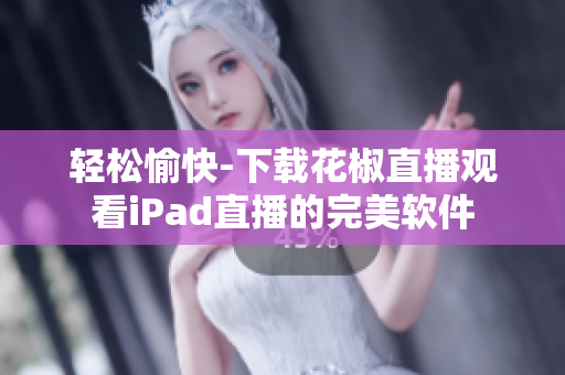 輕松愉快-下載花椒直播觀看iPad直播的完美軟件