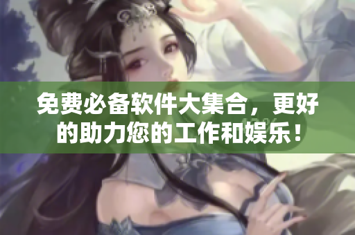 免費必備軟件大集合，更好的助力您的工作和娛樂！