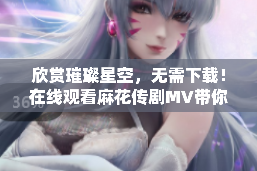 欣賞璀璨星空，無(wú)需下載！在線觀看麻花傳劇MV帶你暢聊網(wǎng)絡(luò)流媒體技術(shù)