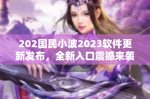 202國民小波2023軟件更新發(fā)布，全新入口震撼來襲！