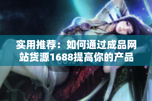 實(shí)用推薦：如何通過成品網(wǎng)站貨源1688提高你的產(chǎn)品供應(yīng)鏈？