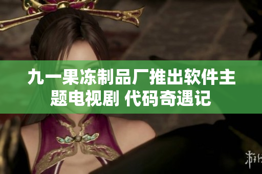 九一果凍制品廠推出軟件主題電視劇 代碼奇遇記